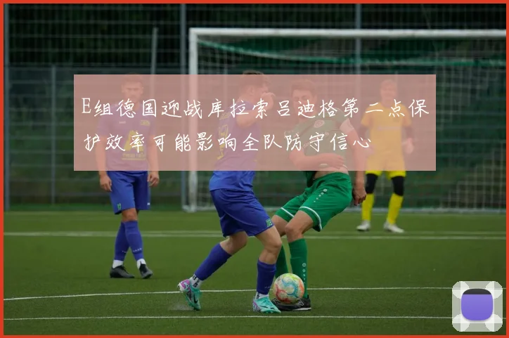 E组德国迎战库拉索吕迪格第二点保护效率可能影响全队防守信心