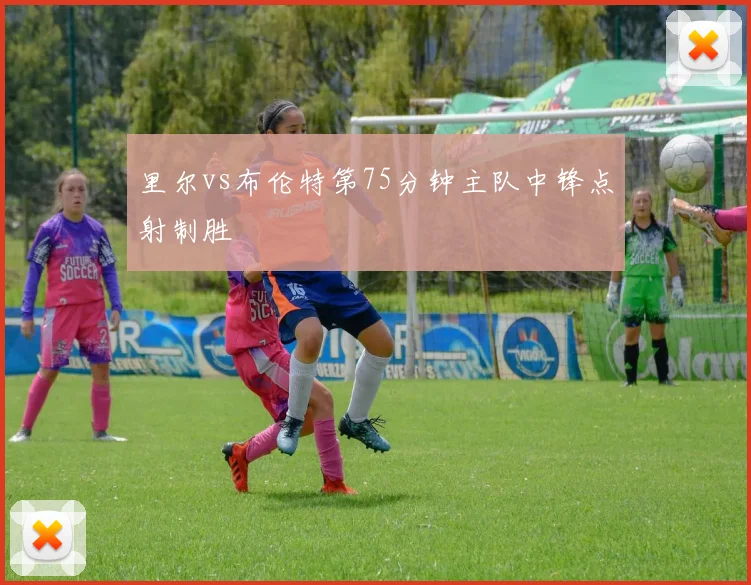 里尔vs布伦特第75分钟主队中锋点射制胜