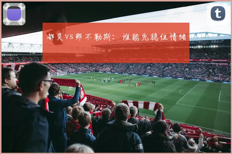 都灵vs那不勒斯:谁能先稳住情绪