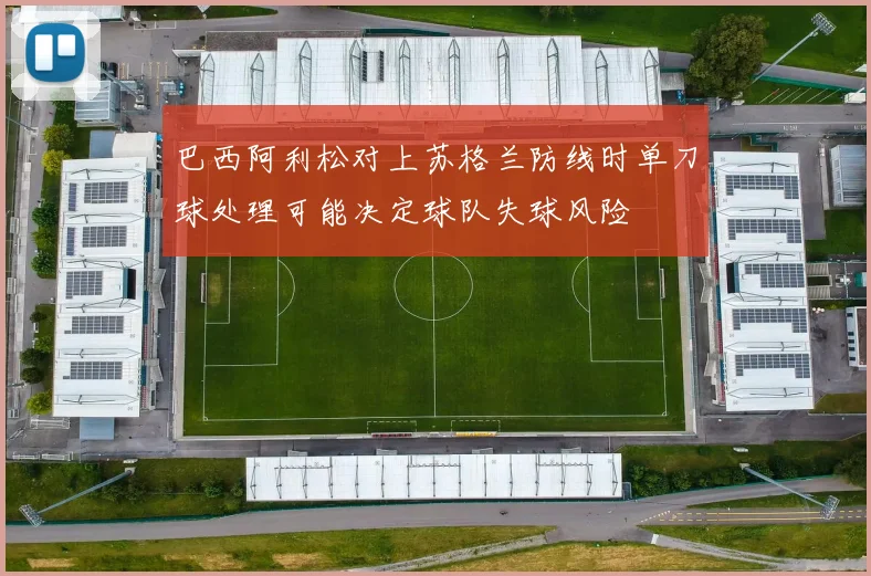 巴西阿利松对上苏格兰防线时单刀球处理可能决定球队失球风险