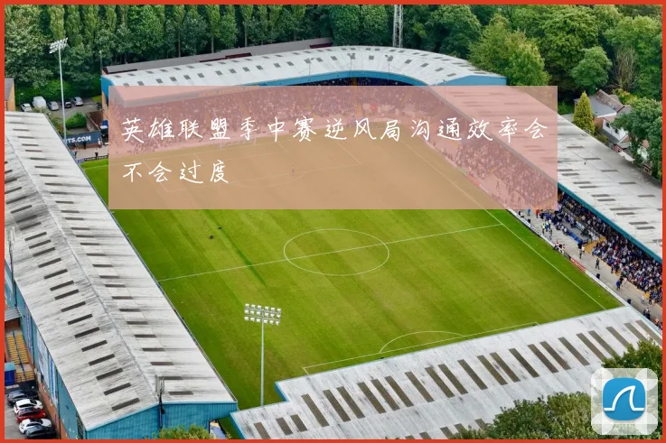 英雄联盟季中赛逆风局沟通效率会不会过度