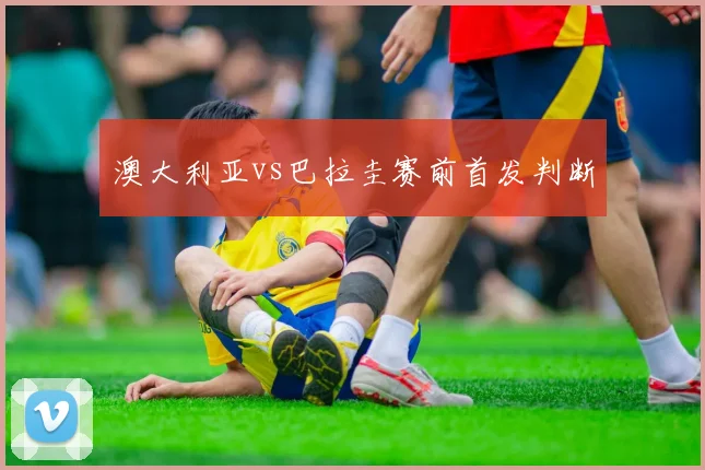 澳大利亚vs巴拉圭赛前首发判断