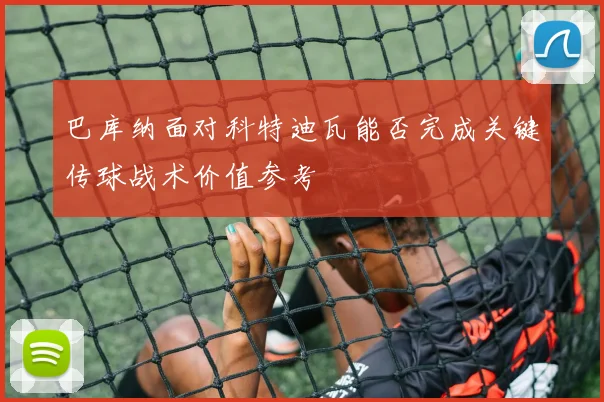 巴库纳面对科特迪瓦能否完成关键传球战术价值参考