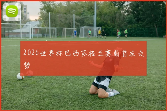 2026世界杯巴西苏格兰赛前首发走势