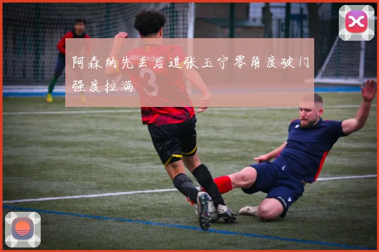 阿森纳先丢后追张玉宁零角度破门强度拉满