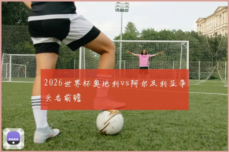 2026世界杯奥地利vs阿尔及利亚争头名前瞻