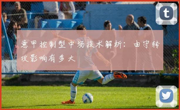 意甲控制型中场技术解析：由守转攻影响有多大
