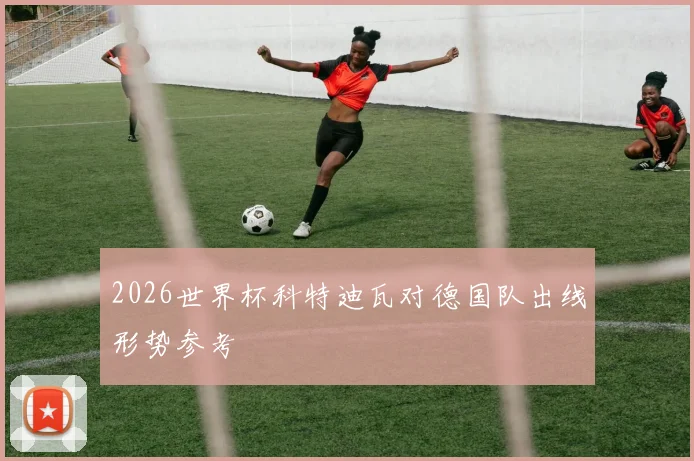 2026世界杯科特迪瓦对德国队出线形势参考
