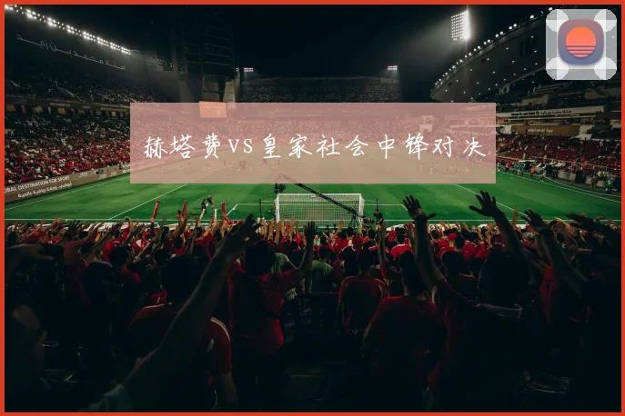 赫塔费vs皇家社会中锋对决