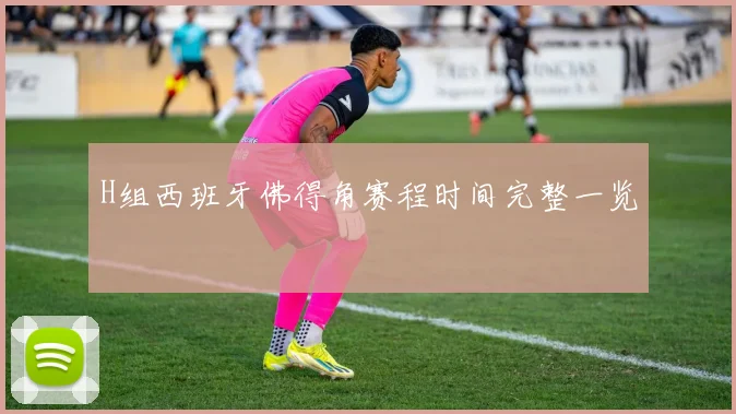 H组西班牙佛得角赛程时间完整一览