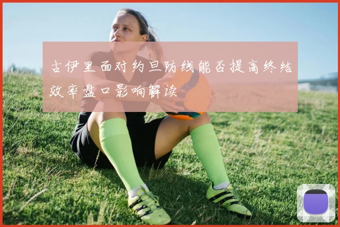 古伊里面对约旦防线能否提高终结效率盘口影响解读