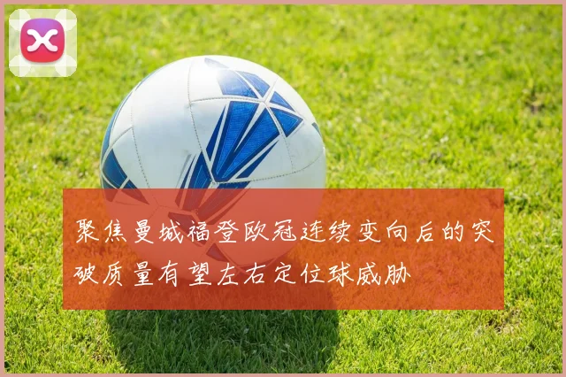 聚焦曼城福登欧冠连续变向后的突破质量有望左右定位球威胁
