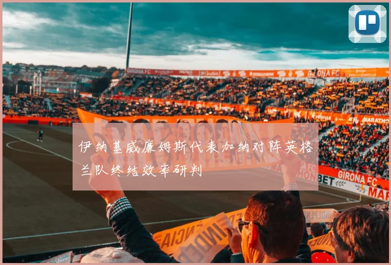 伊纳基威廉姆斯代表加纳对阵英格兰队终结效率研判