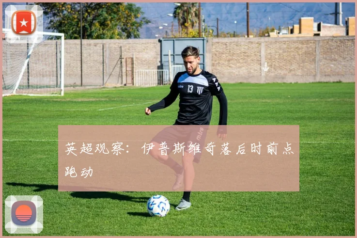 英超观察:伊普斯维奇落后时前点跑动