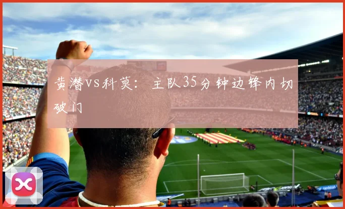 黄潜vs科莫：主队35分钟边锋内切破门