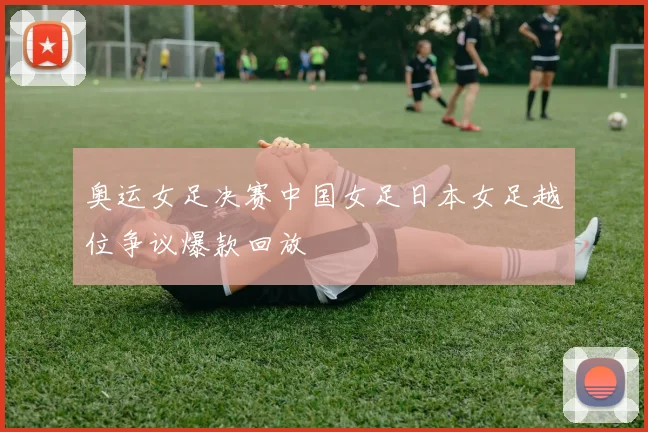 奥运女足决赛中国女足日本女足越位争议爆款回放