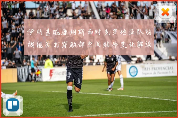 伊纳基威廉姆斯面对克罗地亚队防线能否打穿肋部空间赔率变化解读