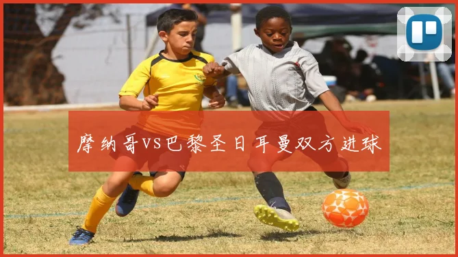 摩纳哥vs巴黎圣日耳曼双方进球
