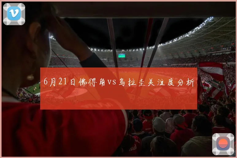 6月21日佛得角vs乌拉圭关注度分析
