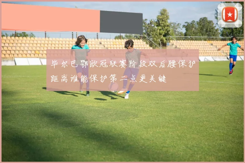 毕尔巴鄂欧冠联赛阶段双后腰保护距离谁能保护第二点更关键
