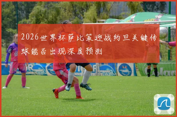 2026世界杯萨比策迎战约旦关键传球能否出现深度预测