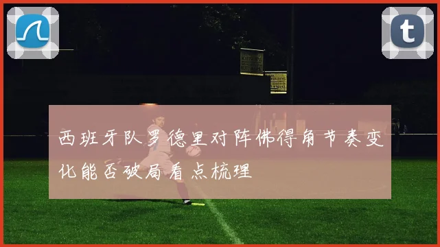 西班牙队罗德里对阵佛得角节奏变化能否破局看点梳理