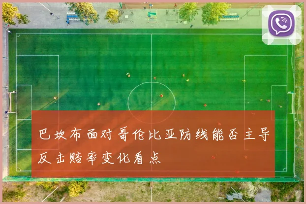 巴坎布面对哥伦比亚防线能否主导反击赔率变化看点