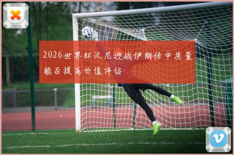 2026世界杯汉尼迎战伊朗传中质量能否提高价值评估