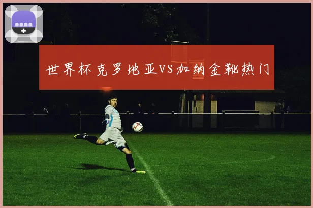 世界杯克罗地亚vs加纳金靴热门