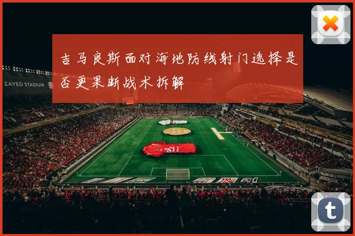 吉马良斯面对海地防线射门选择是否更果断战术拆解