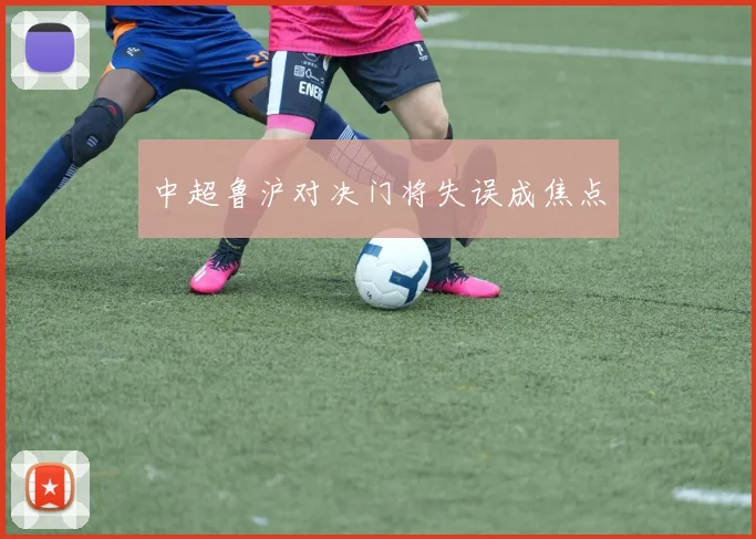 中超鲁沪对决门将失误成焦点