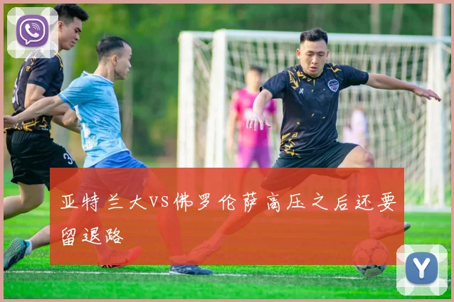 亚特兰大vs佛罗伦萨高压之后还要留退路