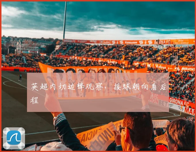 英超内切边锋观察，接球朝向看后程