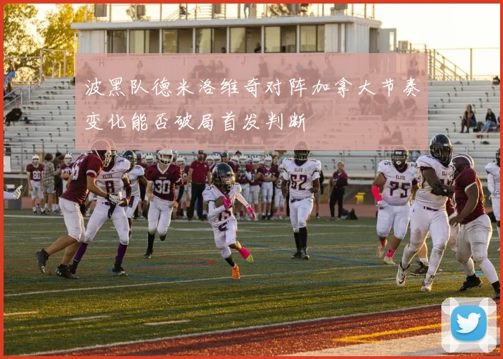 波黑队德米洛维奇对阵加拿大节奏变化能否破局首发判断