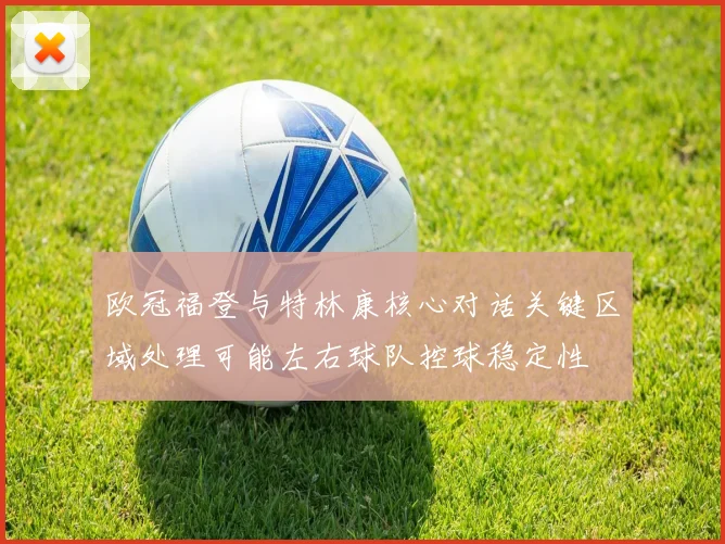 欧冠福登与特林康核心对话关键区域处理可能左右球队控球稳定性