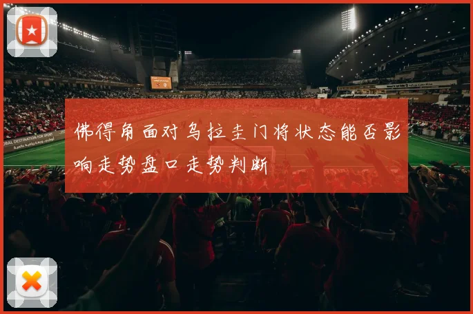 佛得角面对乌拉圭门将状态能否影响走势盘口走势判断