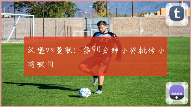 汉堡vs曼联:第90分钟小将挑传小将破门