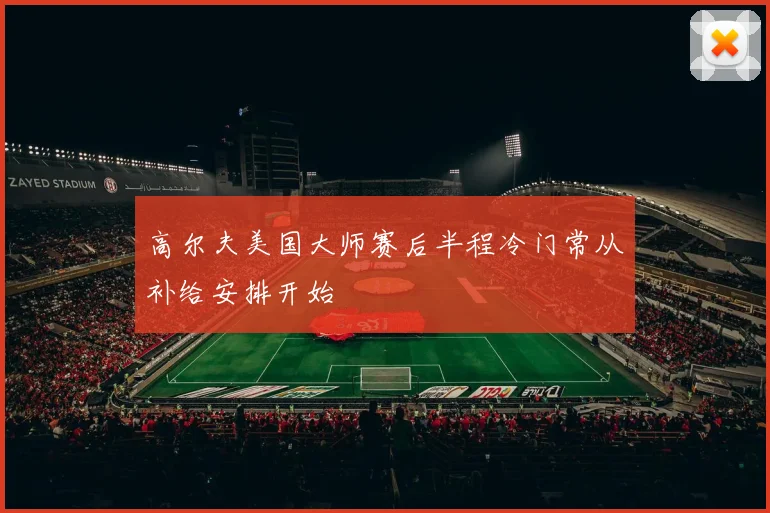 高尔夫美国大师赛后半程冷门常从补给安排开始