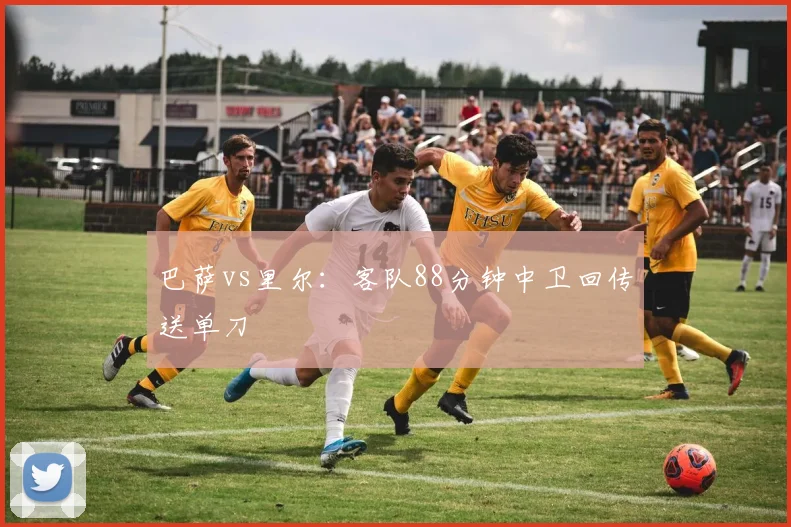 巴萨vs里尔:客队88分钟中卫回传送单刀