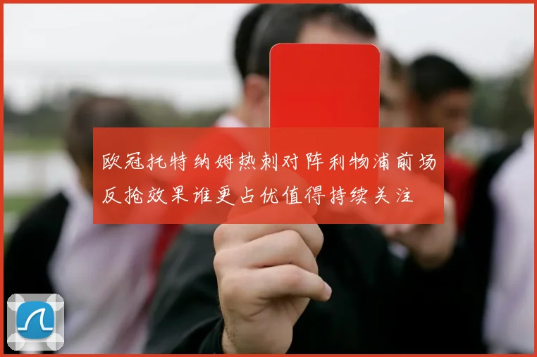 欧冠托特纳姆热刺对阵利物浦前场反抢效果谁更占优值得持续关注